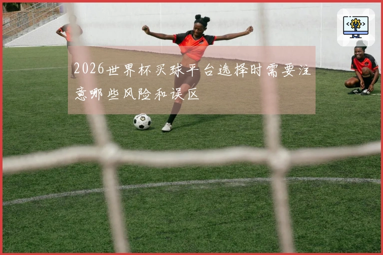 2026世界杯买球平台选择时需要注意哪些风险和误区