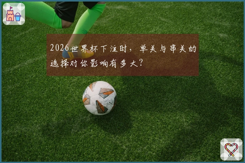 2026世界杯下注时，单关与串关的选择对你影响有多大？
